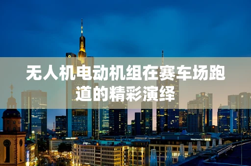 无人机电动机组在赛车场跑道的精彩演绎