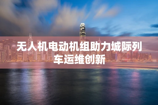 无人机电动机组助力城际列车运维创新
