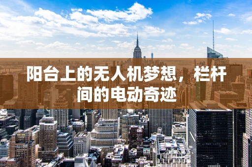 阳台上的无人机梦想，栏杆间的电动奇迹