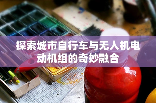 探索城市自行车与无人机电动机组的奇妙融合