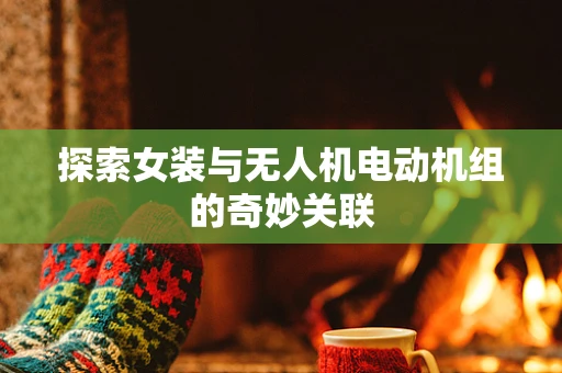 探索女装与无人机电动机组的奇妙关联
