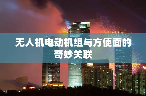 无人机电动机组与方便面的奇妙关联