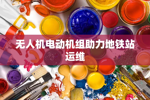 无人机电动机组助力地铁站运维