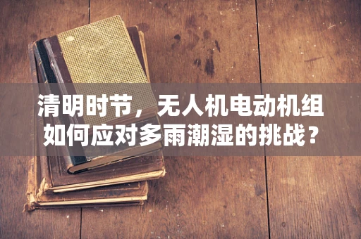 清明时节，无人机电动机组如何应对多雨潮湿的挑战？