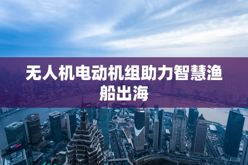 无人机电动机组助力智慧渔船出海