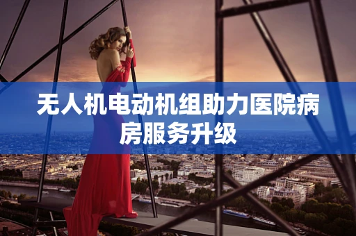 无人机电动机组助力医院病房服务升级