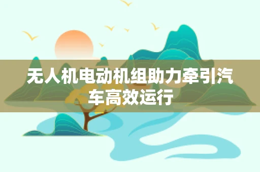 无人机电动机组助力牵引汽车高效运行