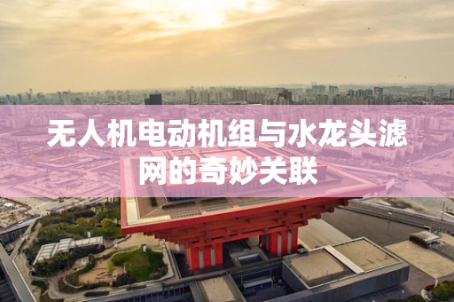 无人机电动机组与水龙头滤网的奇妙关联