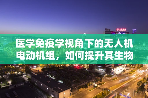 医学免疫学视角下的无人机电动机组，如何提升其生物相容性？