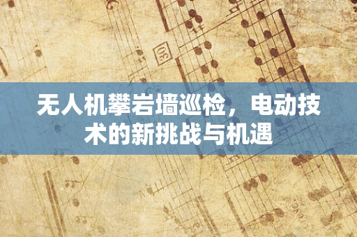无人机攀岩墙巡检，电动技术的新挑战与机遇