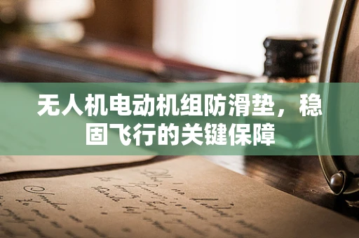 无人机电动机组防滑垫，稳固飞行的关键保障