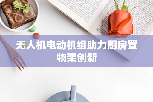 无人机电动机组助力厨房置物架创新
