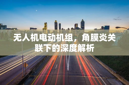 无人机电动机组，角膜炎关联下的深度解析