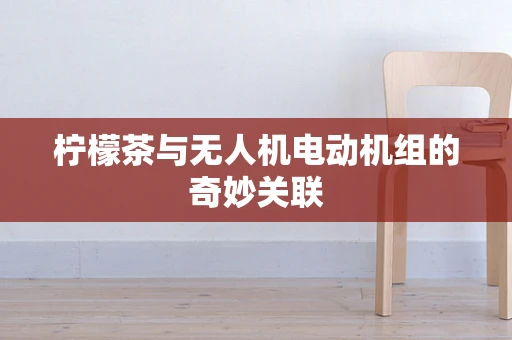 柠檬茶与无人机电动机组的奇妙关联