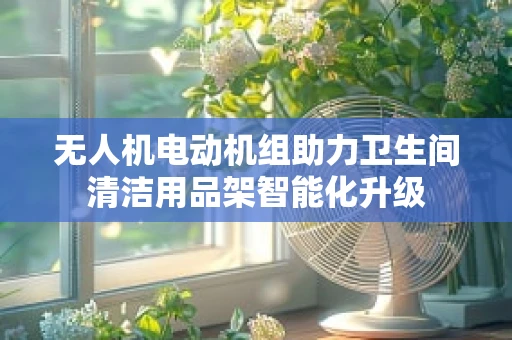 无人机电动机组助力卫生间清洁用品架智能化升级