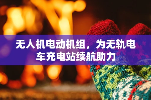 无人机电动机组，为无轨电车充电站续航助力