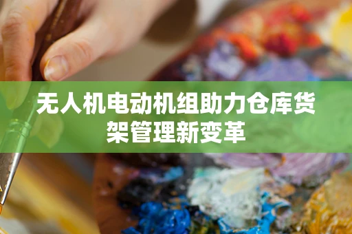 无人机电动机组助力仓库货架管理新变革