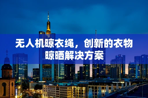 无人机晾衣绳，创新的衣物晾晒解决方案