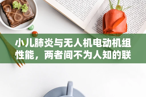 小儿肺炎与无人机电动机组性能，两者间不为人知的联系？