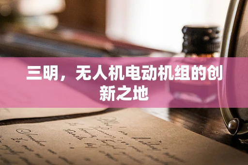 三明，无人机电动机组的创新之地