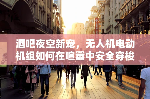 酒吧夜空新宠，无人机电动机组如何在喧嚣中安全穿梭？