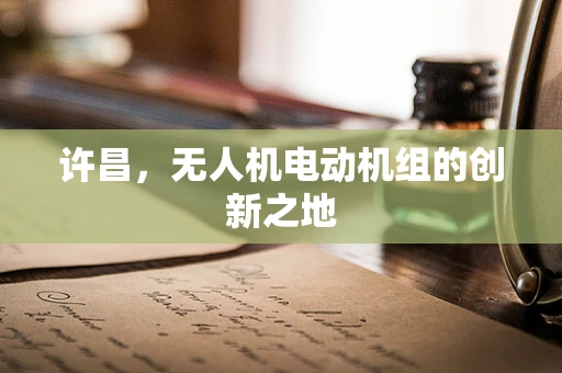 许昌，无人机电动机组的创新之地
