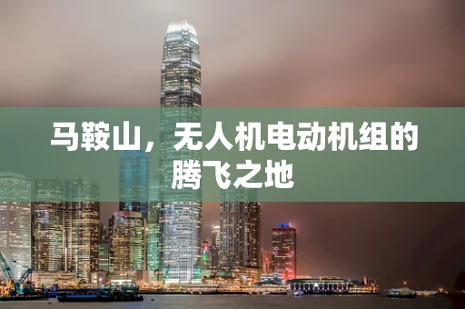 马鞍山，无人机电动机组的腾飞之地