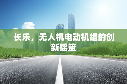 长乐，无人机电动机组的创新摇篮