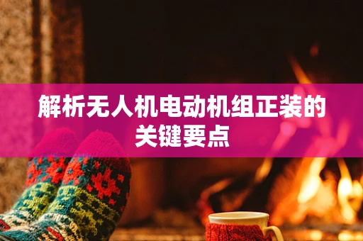 解析无人机电动机组正装的关键要点