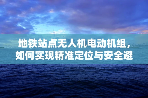 地铁站点无人机电动机组，如何实现精准定位与安全避障？