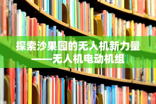 探索沙果园的无人机新力量——无人机电动机组