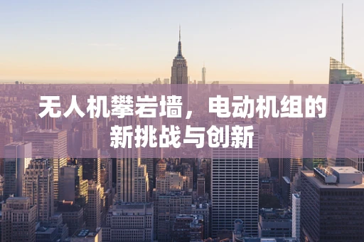 无人机攀岩墙，电动机组的新挑战与创新