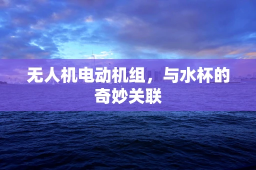 无人机电动机组，与水杯的奇妙关联