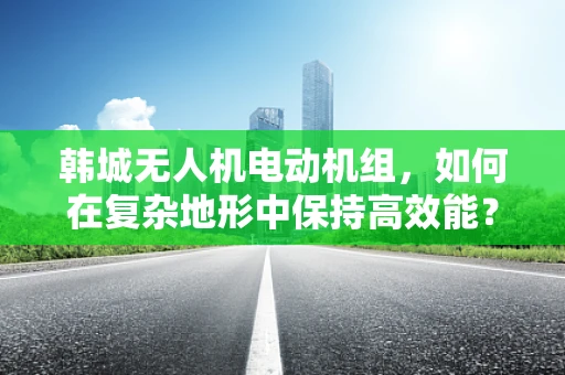 韩城无人机电动机组，如何在复杂地形中保持高效能？