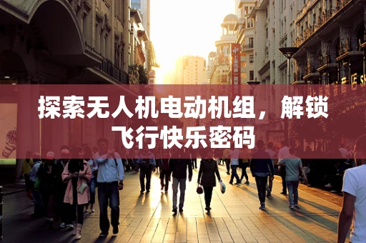 探索无人机电动机组，解锁飞行快乐密码