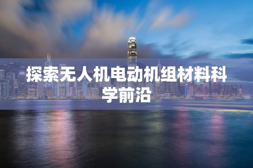 探索无人机电动机组材料科学前沿