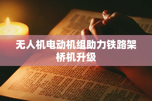无人机电动机组助力铁路架桥机升级