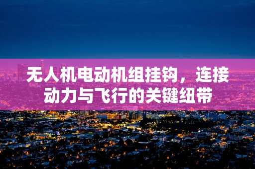 无人机电动机组挂钩，连接动力与飞行的关键纽带