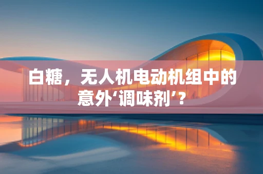 白糖，无人机电动机组中的意外‘调味剂’？