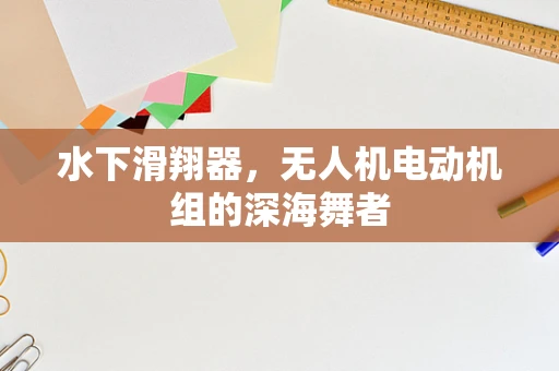 水下滑翔器，无人机电动机组的深海舞者