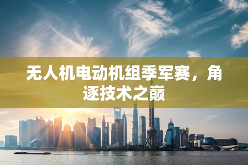 无人机电动机组季军赛，角逐技术之巅