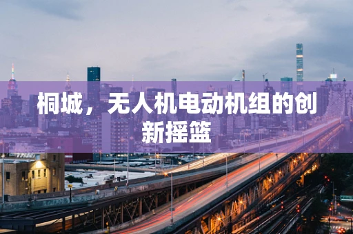 桐城，无人机电动机组的创新摇篮