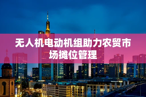 无人机电动机组助力农贸市场摊位管理