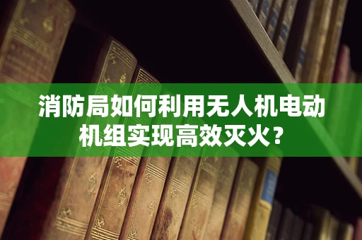 消防局如何利用无人机电动机组实现高效灭火？