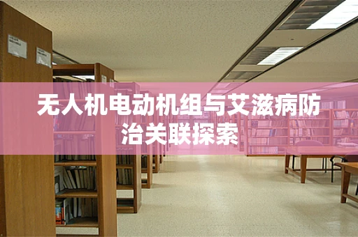无人机电动机组与艾滋病防治关联探索
