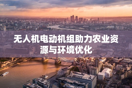 无人机电动机组助力农业资源与环境优化