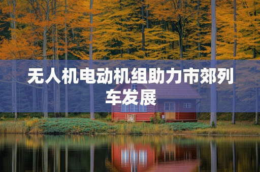 无人机电动机组助力市郊列车发展