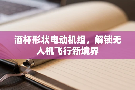 酒杯形状电动机组，解锁无人机飞行新境界