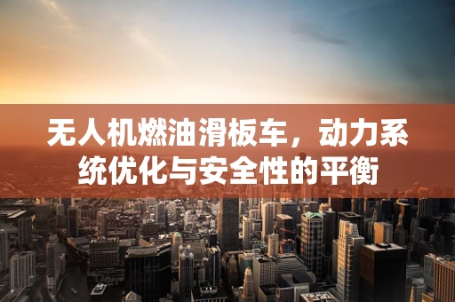 无人机燃油滑板车，动力系统优化与安全性的平衡
