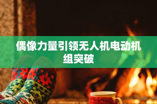 偶像力量引领无人机电动机组突破